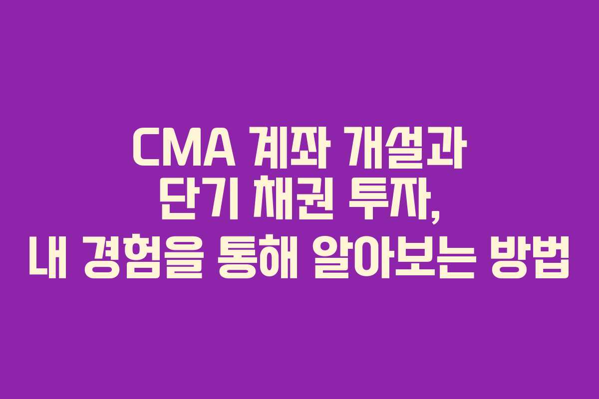 CMA 계좌 개설과 단기 채권 투자, 내 경험을 통해 알아보는 방법