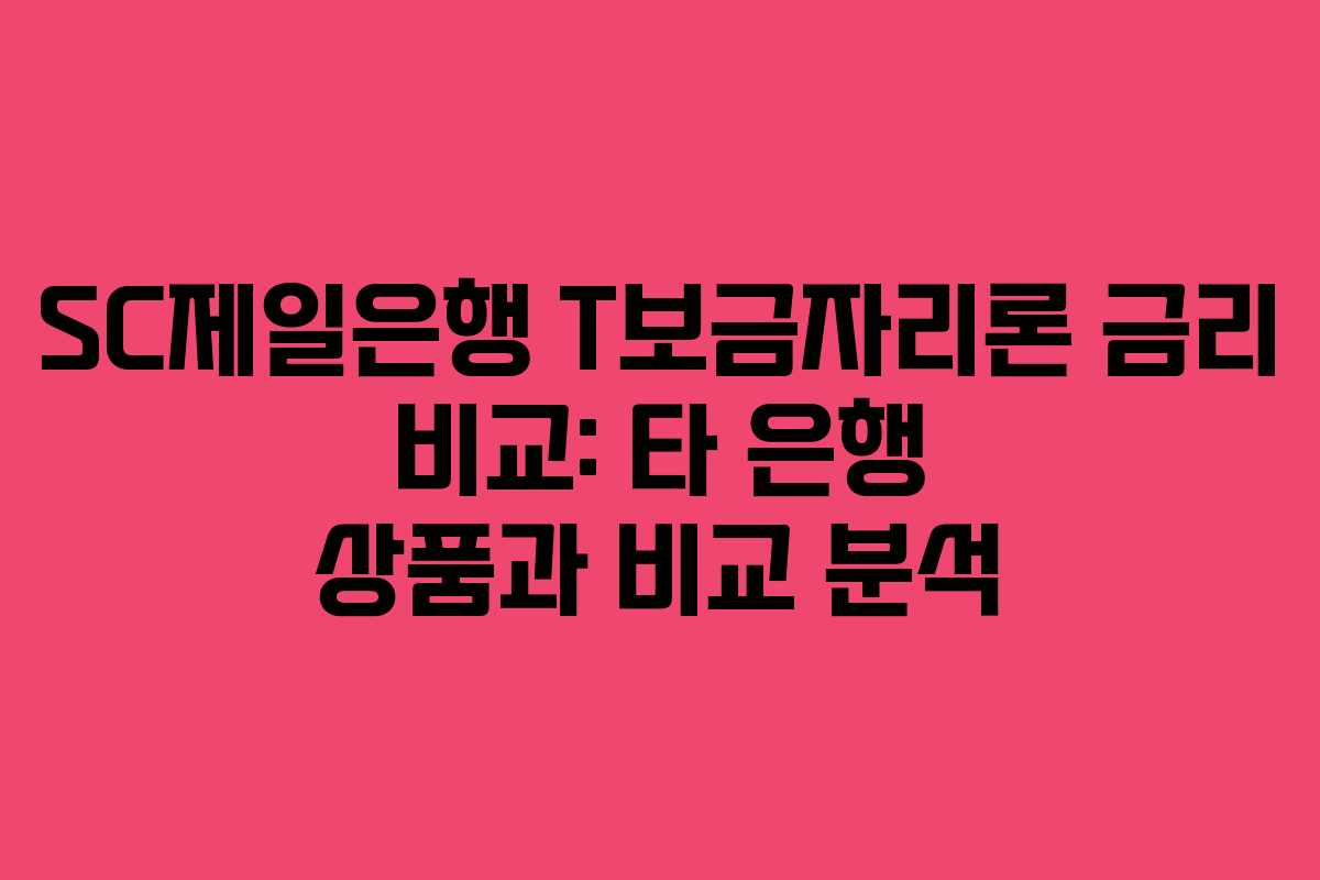 SC제일은행 T보금자리론 금리 비교: 타 은행 상품과 비교 분석