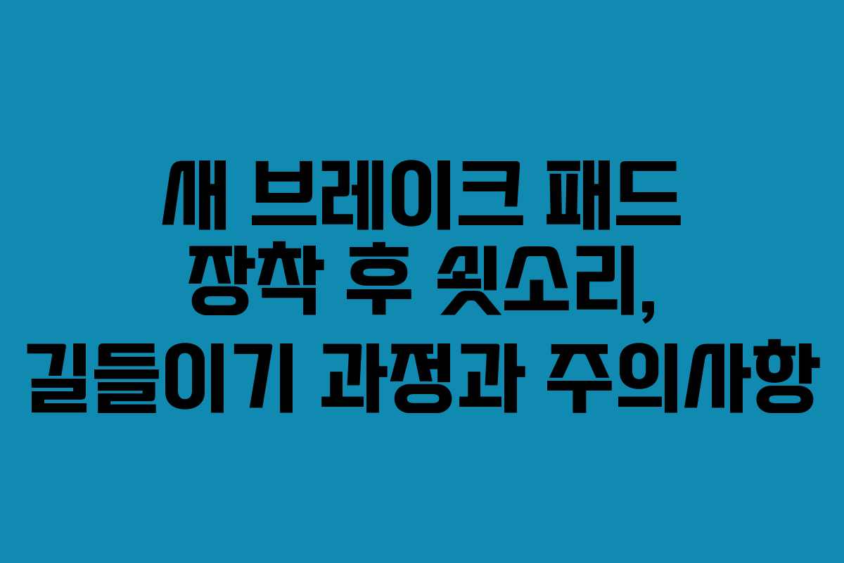 새 브레이크 패드 장착 후 쇳소리, 길들이기 과정과 주의사항