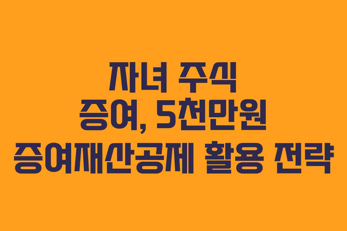 자녀 주식 증여, 5천만원 증여재산공제 활용 전략