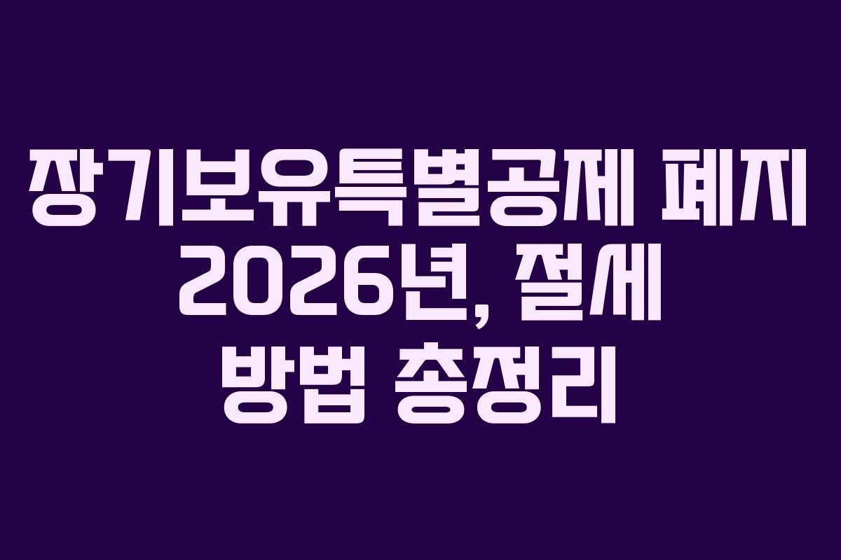 장기보유특별공제 폐지 2026년, 절세 방법 총정리