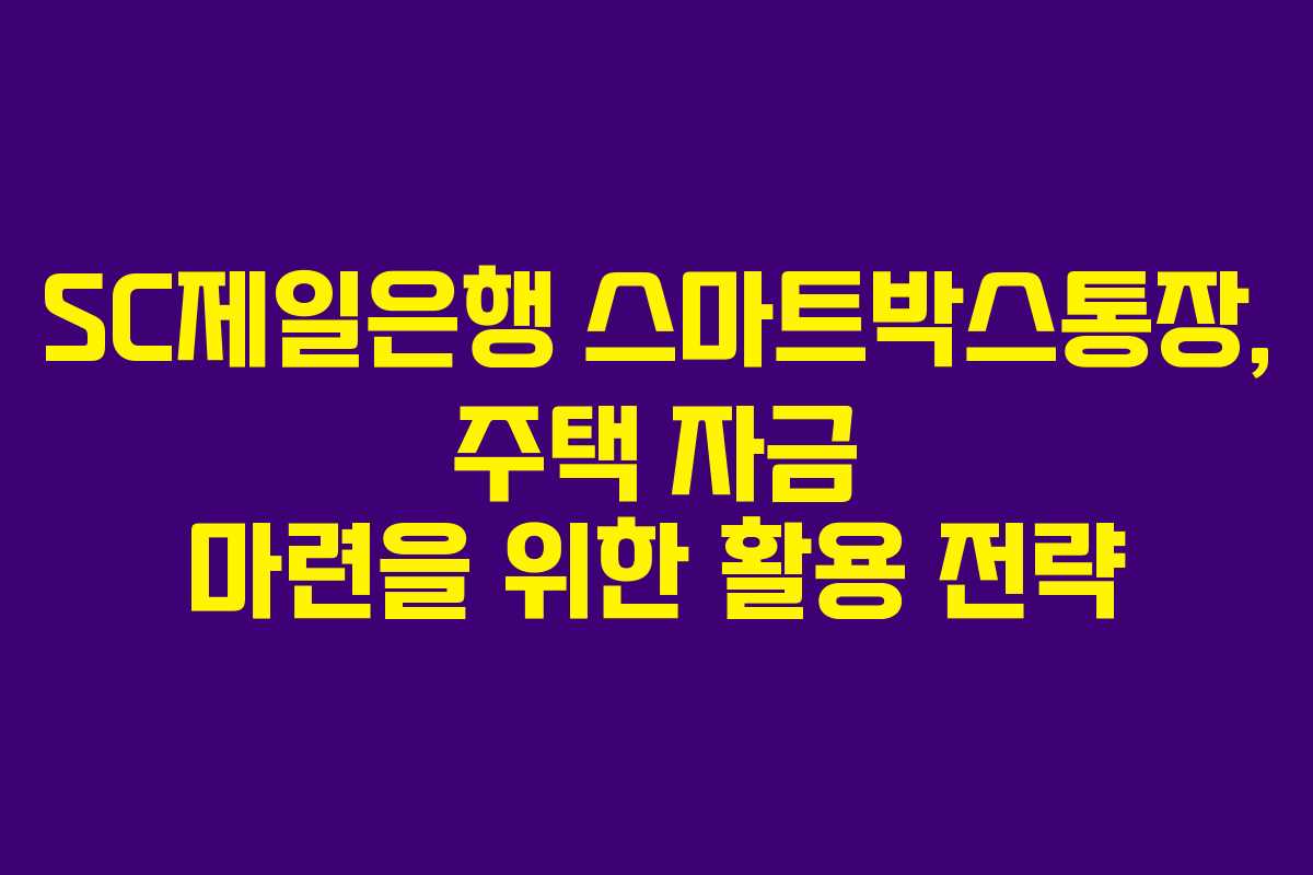 SC제일은행 스마트박스통장, 주택 자금 마련을 위한 활용 전략