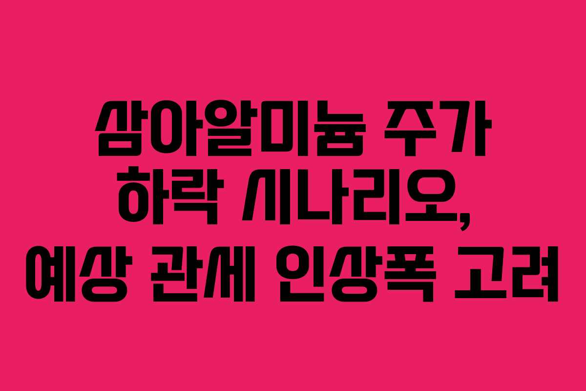 삼아알미늄 주가 하락 시나리오, 예상 관세 인상폭 고려