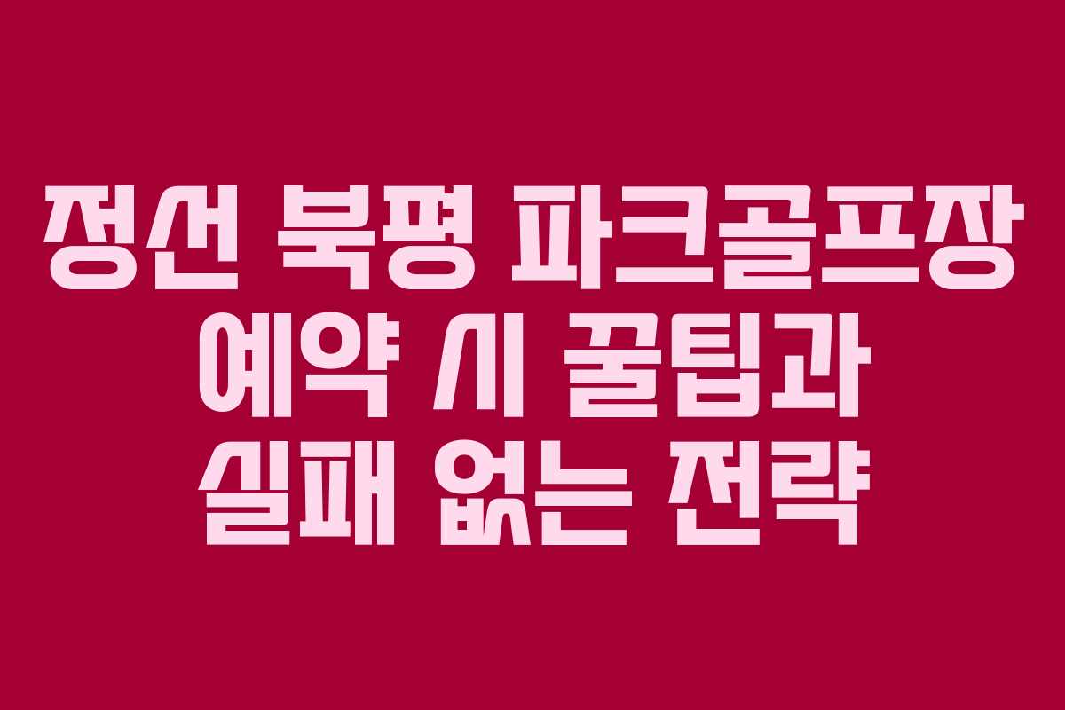 정선 북평 파크골프장 예약 시 꿀팁과 실패 없는 전략