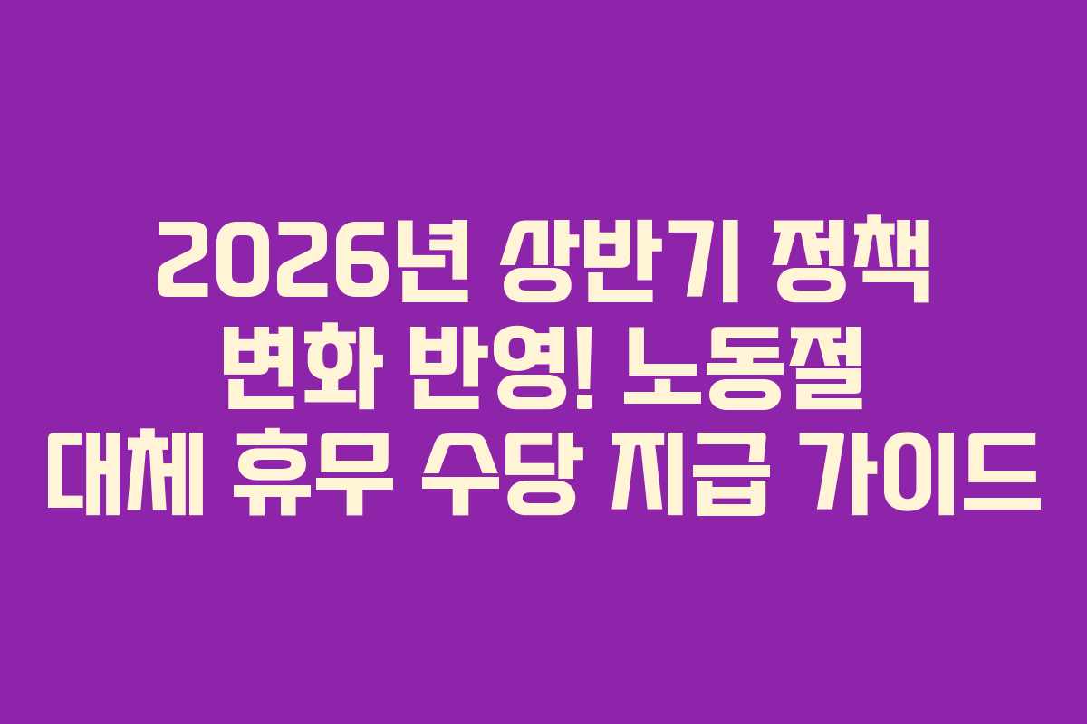 2026년 상반기 정책 변화 반영! 노동절 대체 휴무 수당 지급 가이드
