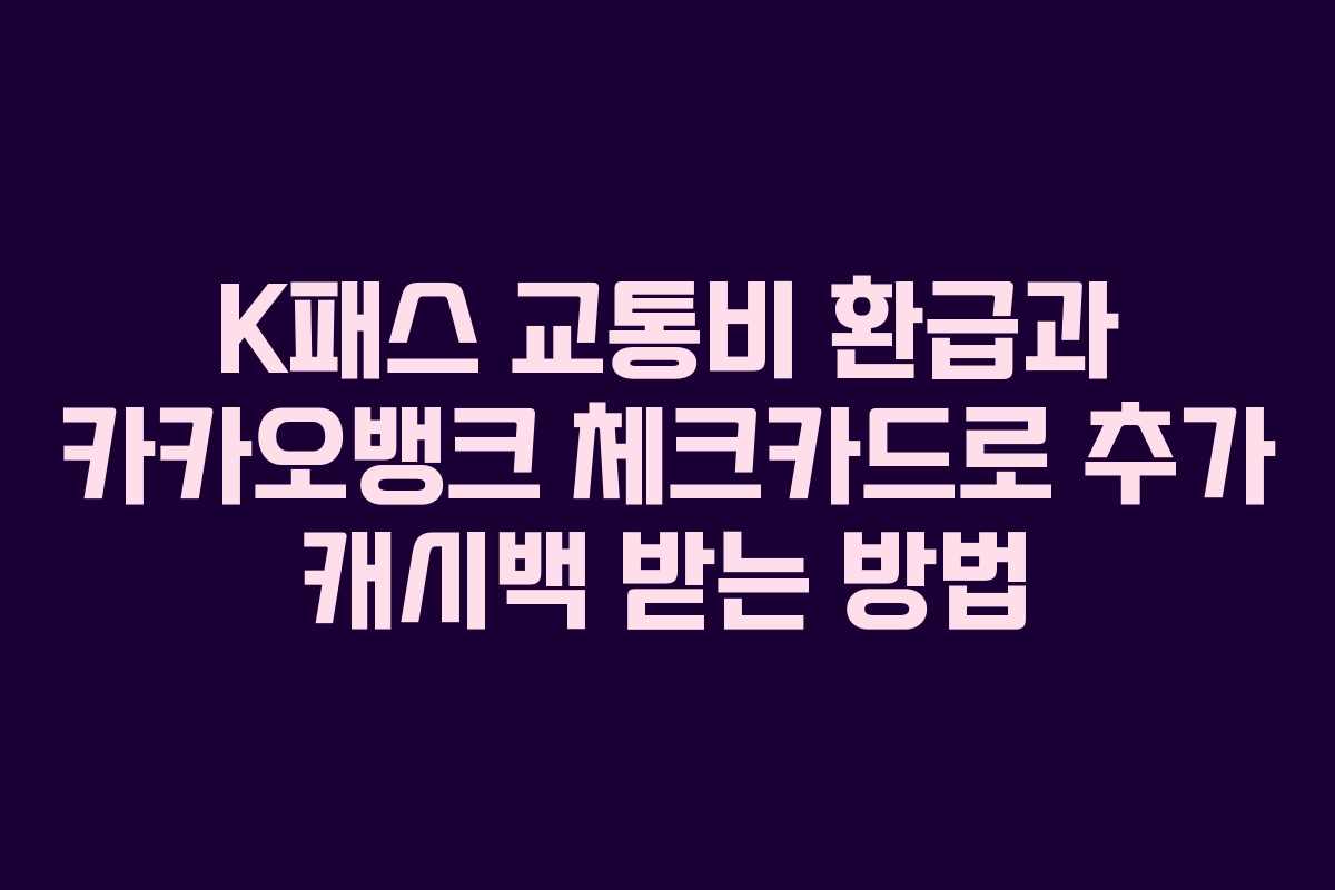 K패스 교통비 환급과 카카오뱅크 체크카드로 추가 캐시백 받는 방법