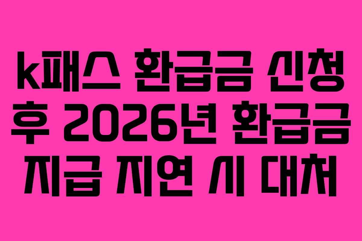 k패스 환급금 신청 후 2026년 환급금 지급 지연 시 대처