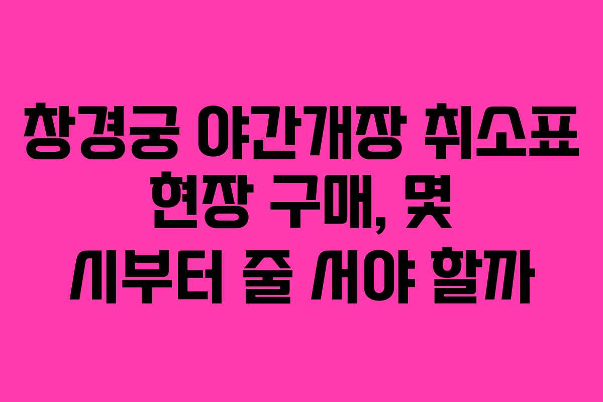 창경궁 야간개장 취소표 현장 구매, 몇 시부터 줄 서야 할까