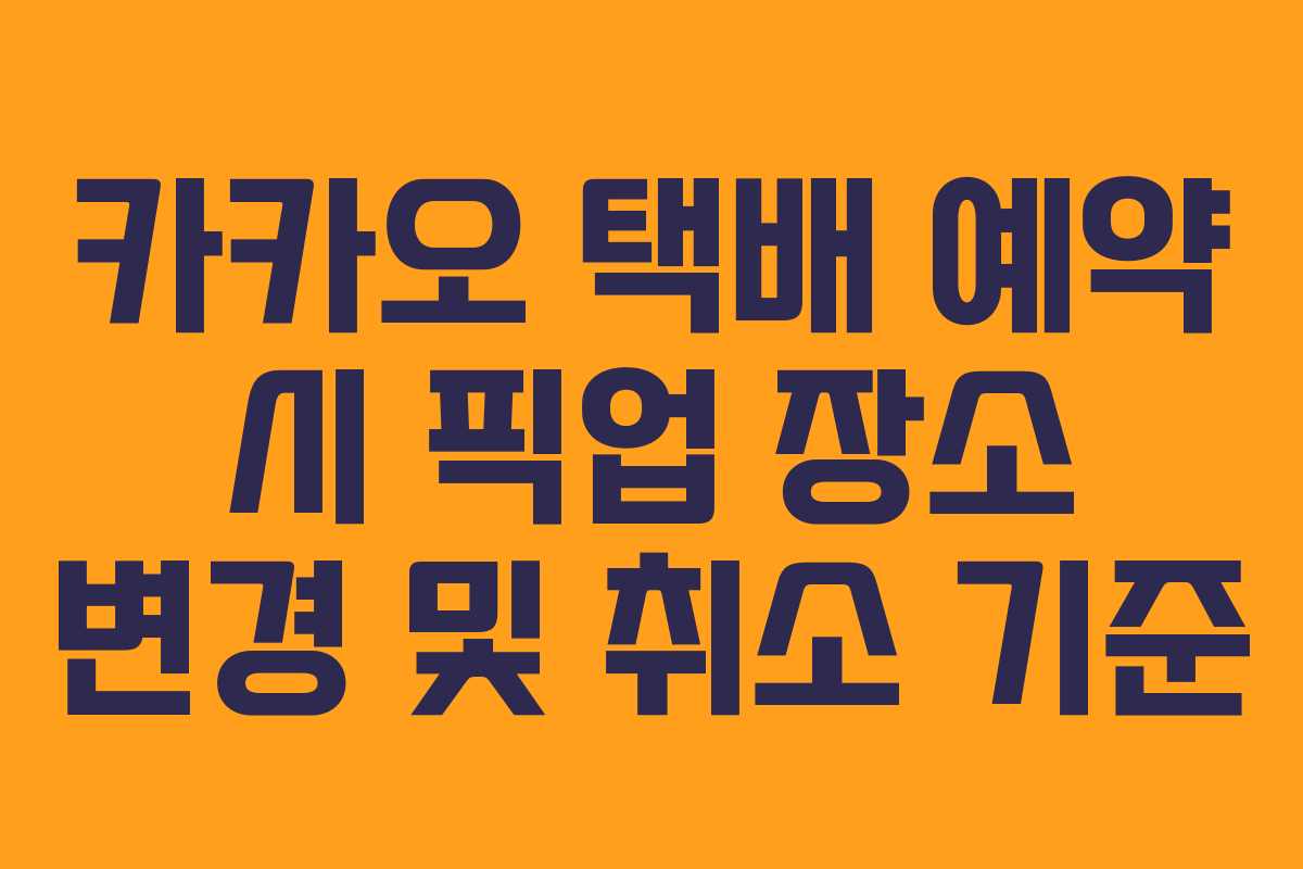 카카오 택배 예약 시 픽업 장소 변경 및 취소 기준