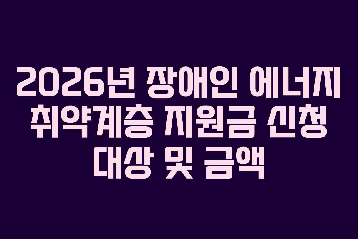 2026년 장애인 에너지 취약계층 지원금 신청 대상 및 금액