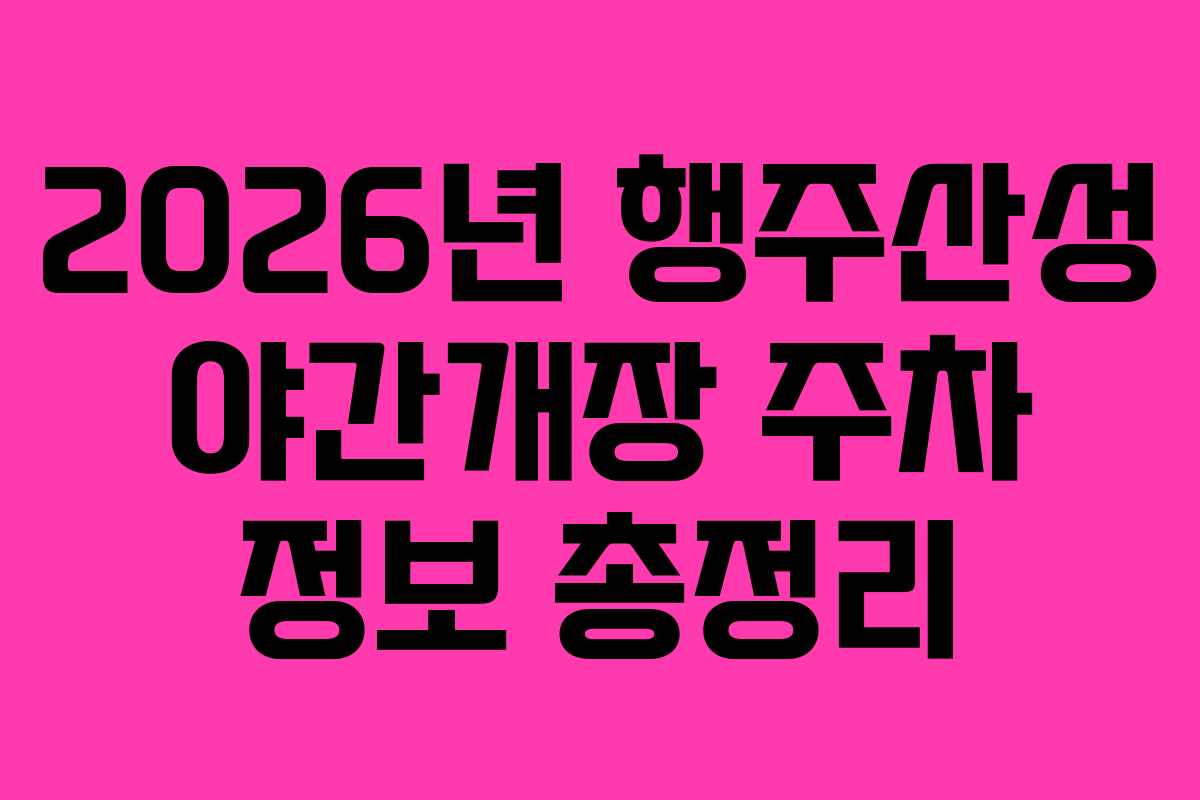 2026년 행주산성 야간개장 주차 정보 총정리