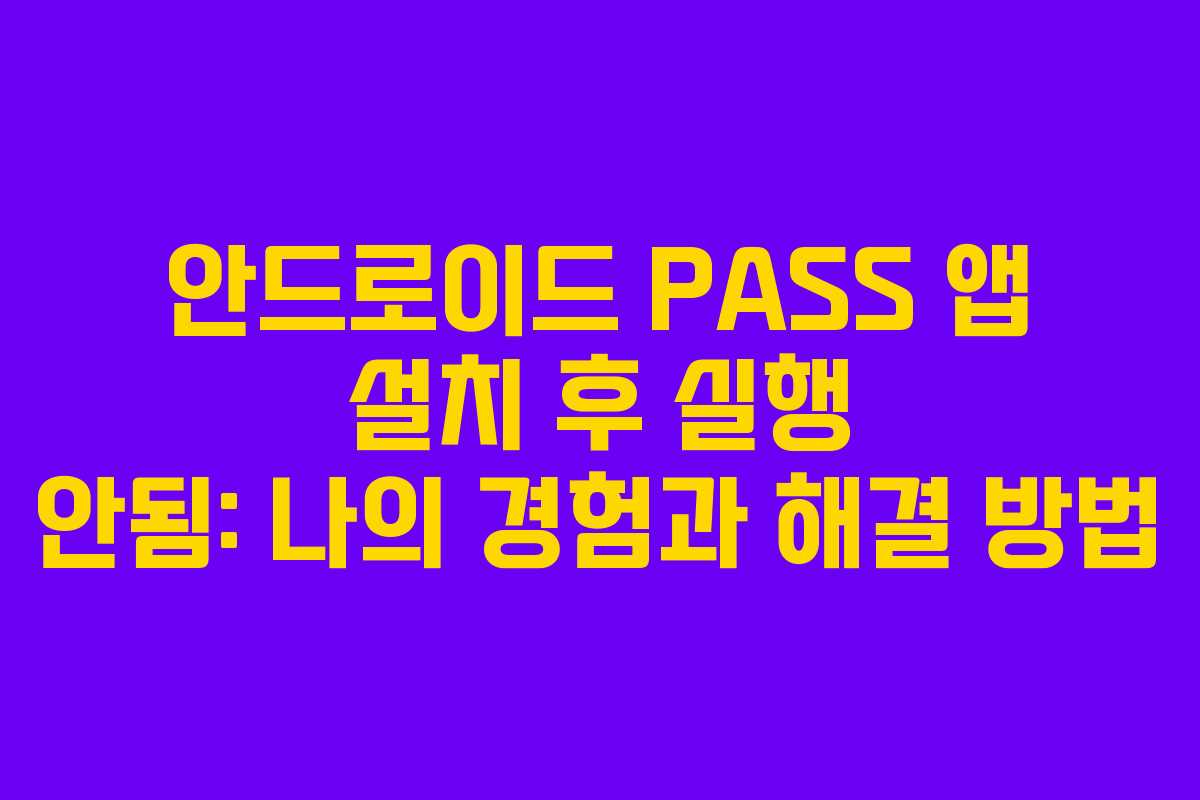 안드로이드 PASS 앱 설치 후 실행 안됨: 나의 경험과 해결 방법