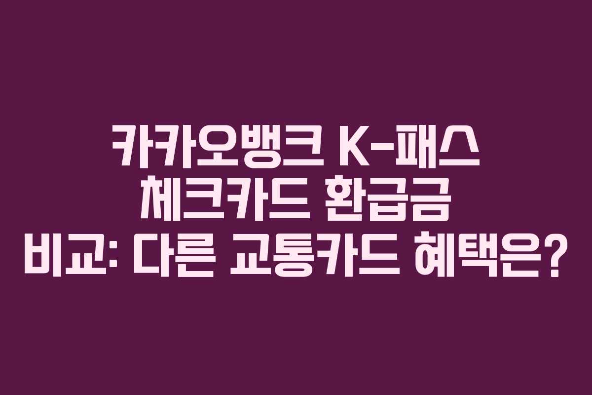 카카오뱅크 K-패스 체크카드 환급금 비교: 다른 교통카드 혜택은?