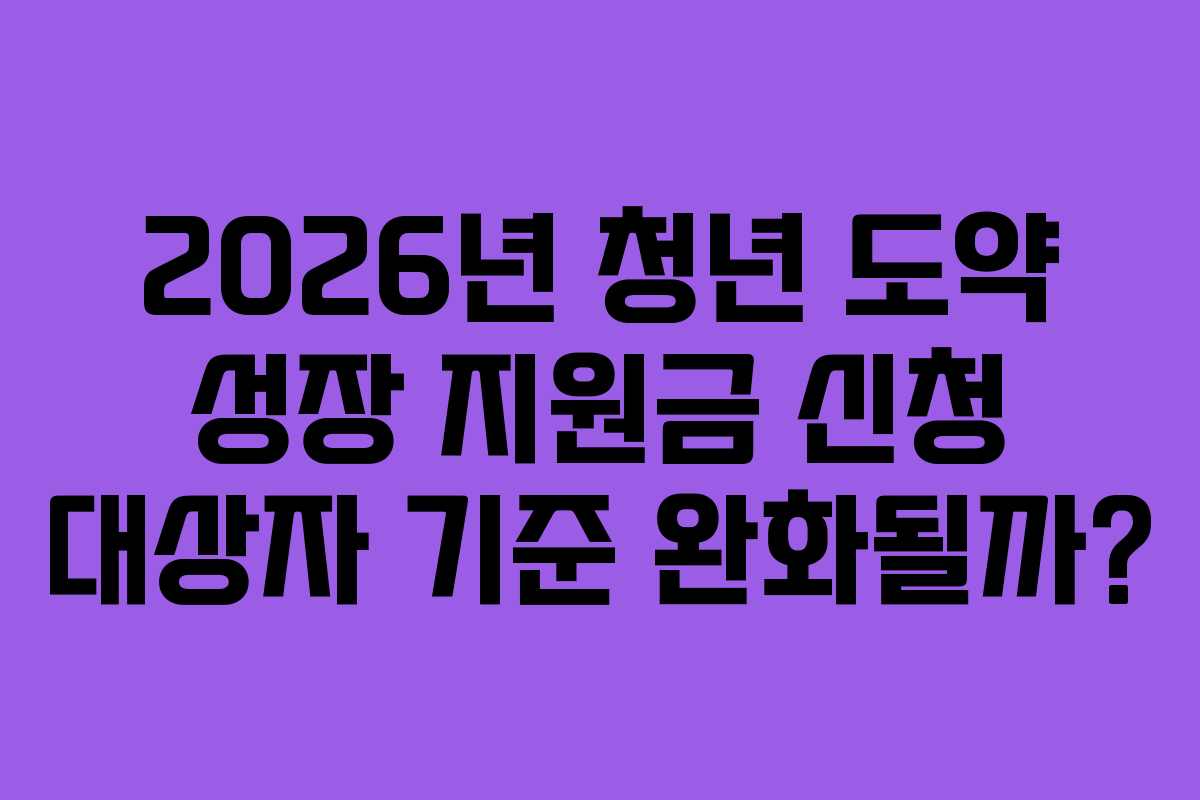 2026년 청년 도약 성장 지원금 신청 대상자 기준 완화될까?