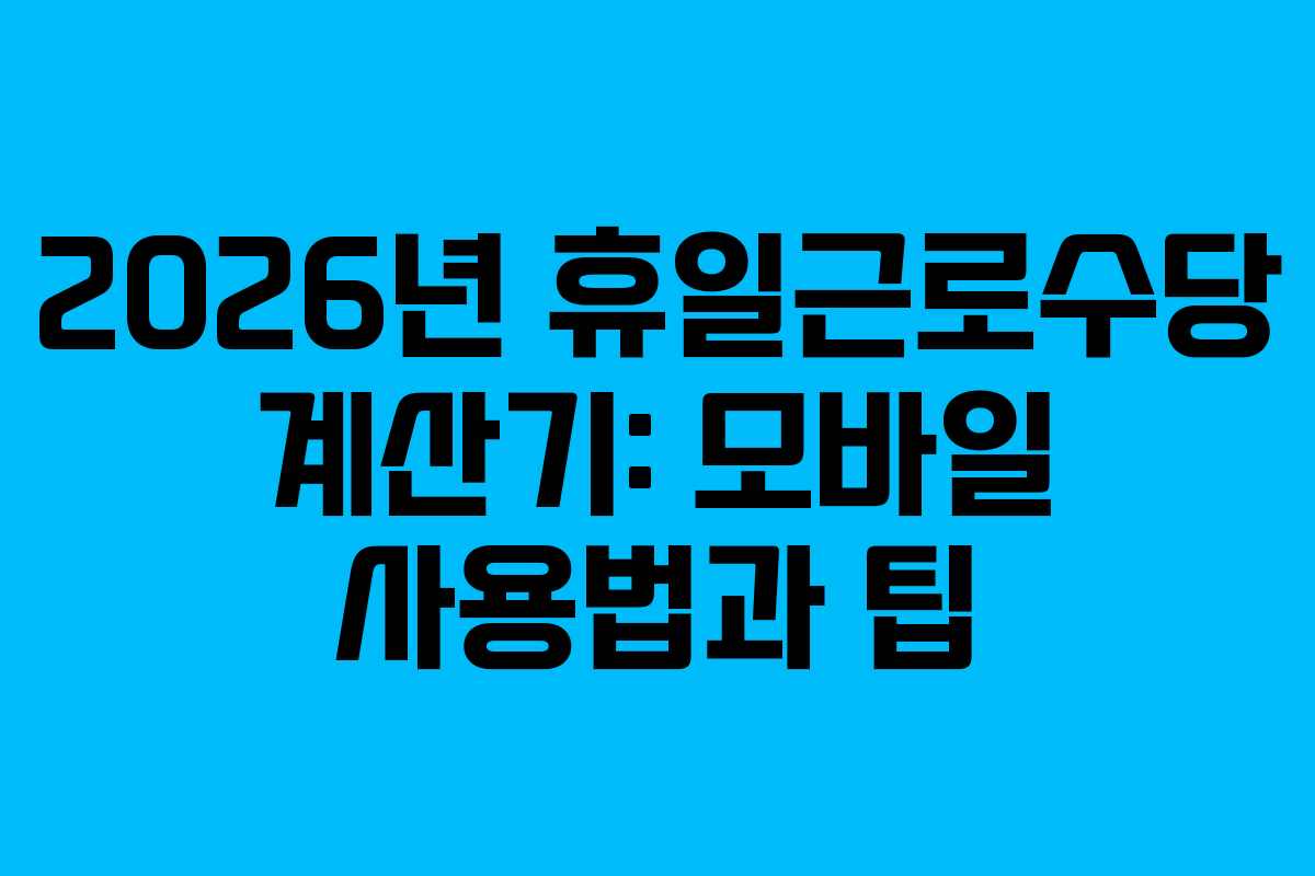 2026년 휴일근로수당 계산기: 모바일 사용법과 팁
