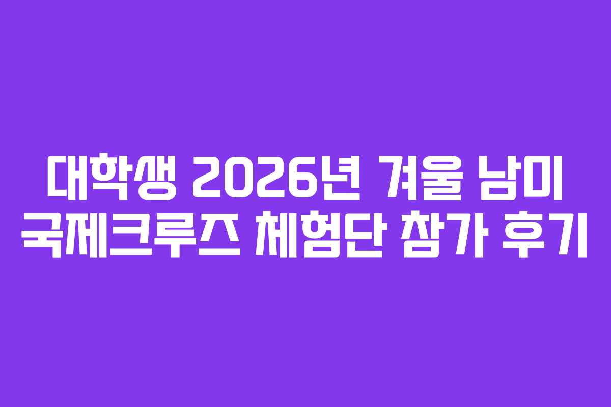 대학생 2026년 겨울 남미 국제크루즈 체험단 참가 후기