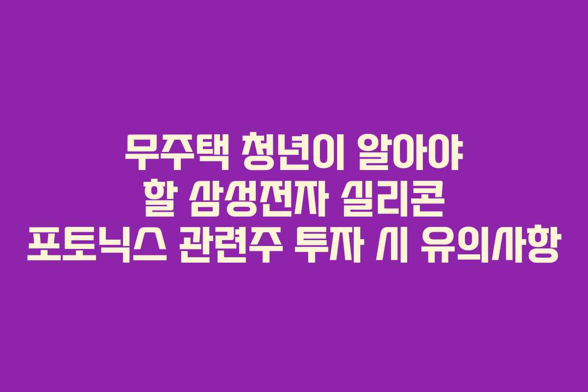 무주택 청년이 알아야 할 삼성전자 실리콘 포토닉스 관련주 투자 시 유의사항