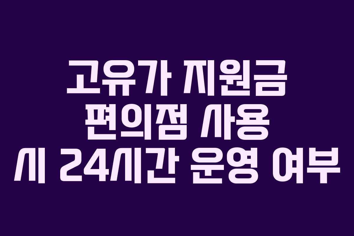 고유가 지원금 편의점 사용 시 24시간 운영 여부