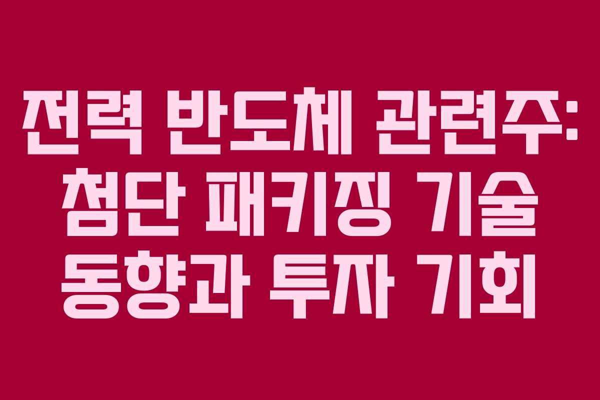 전력 반도체 관련주: 첨단 패키징 기술 동향과 투자 기회