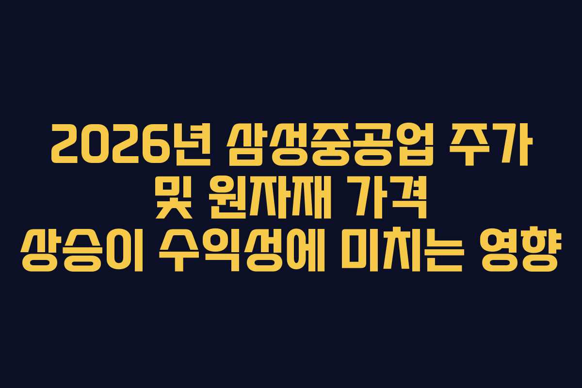 2026년 삼성중공업 주가 및 원자재 가격 상승이 수익성에 미치는 영향