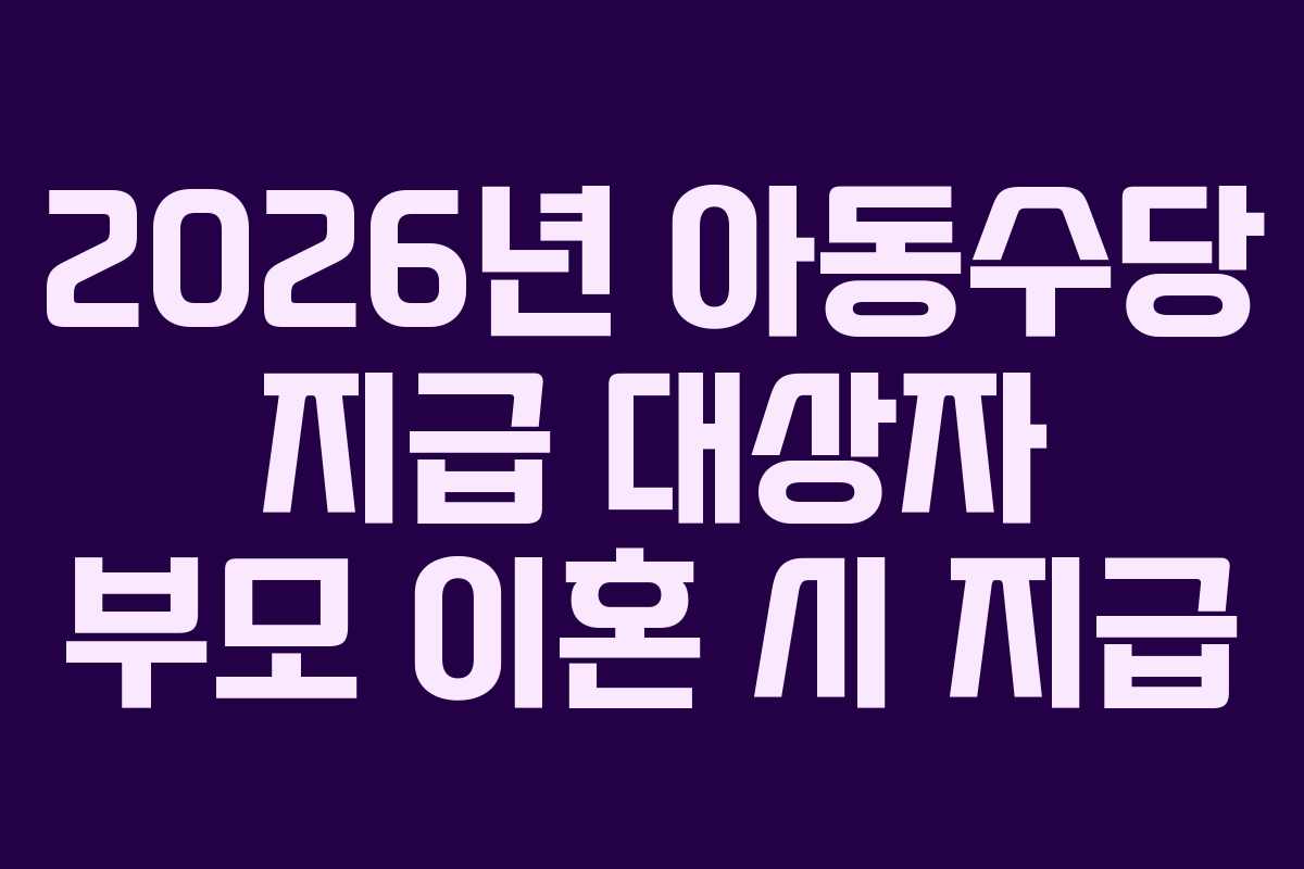 2026년 아동수당 지급 대상자 부모 이혼 시 지급