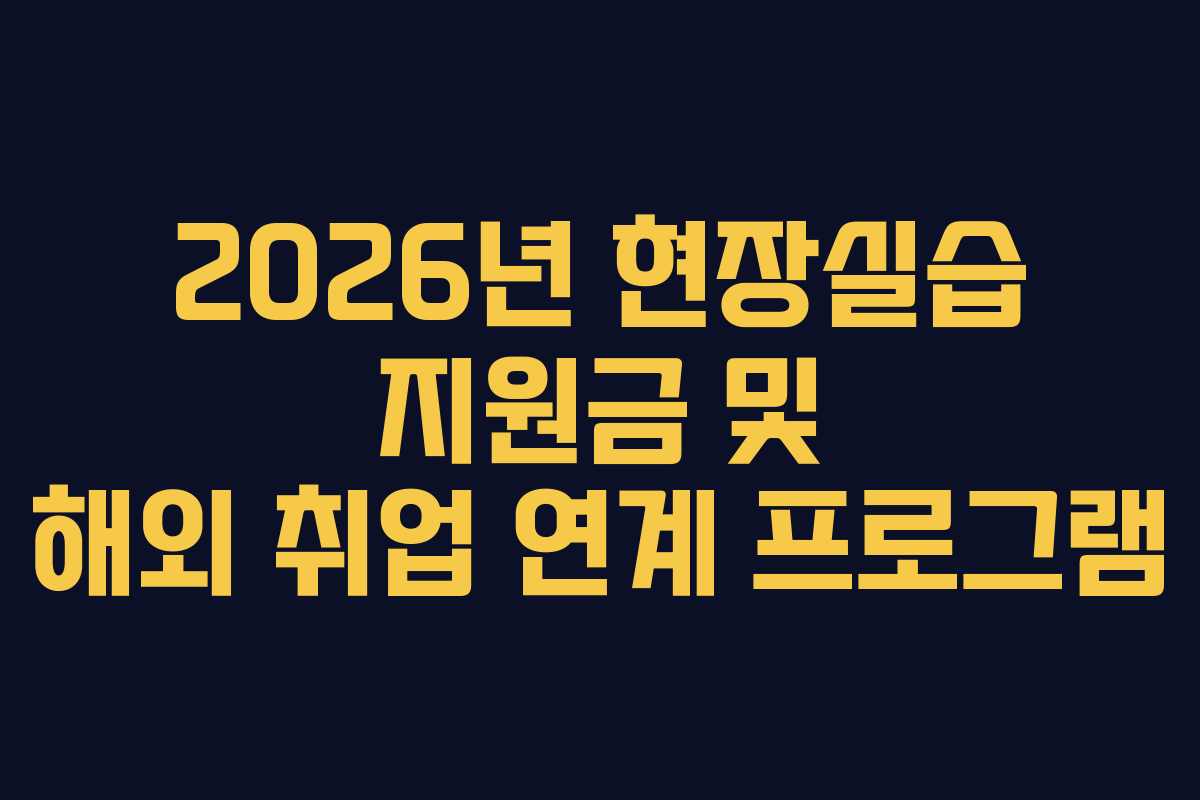 2026년 현장실습 지원금 및 해외 취업 연계 프로그램