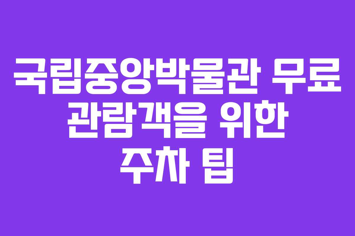 국립중앙박물관 무료 관람객을 위한 주차 팁