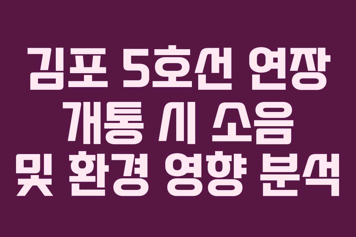 김포 5호선 연장 개통 시 소음 및 환경 영향 분석