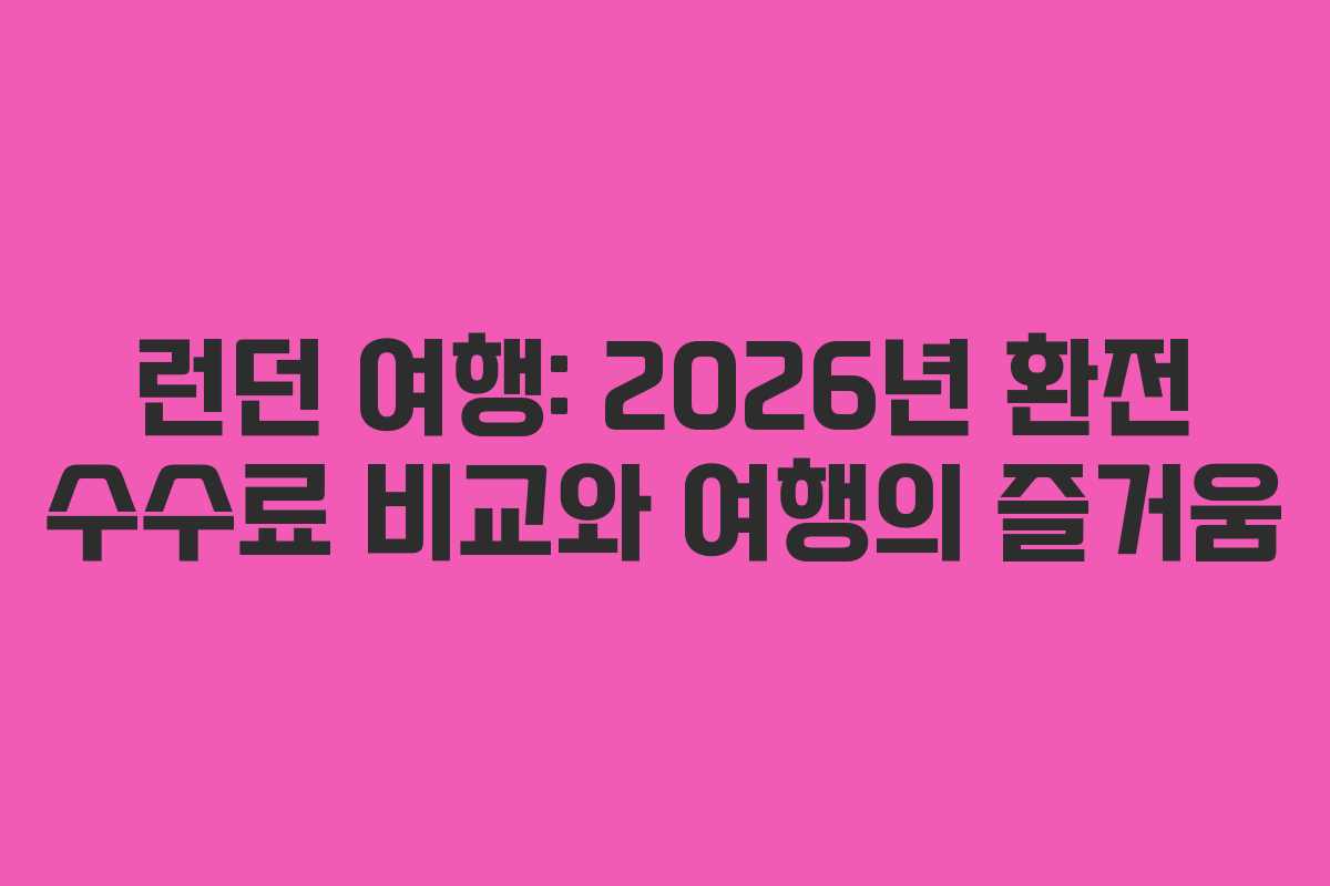 런던 여행: 2026년 환전 수수료 비교와 여행의 즐거움