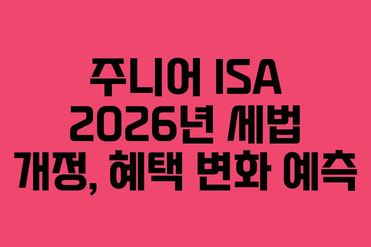 주니어 ISA 2026년 세법 개정, 혜택 변화 예측