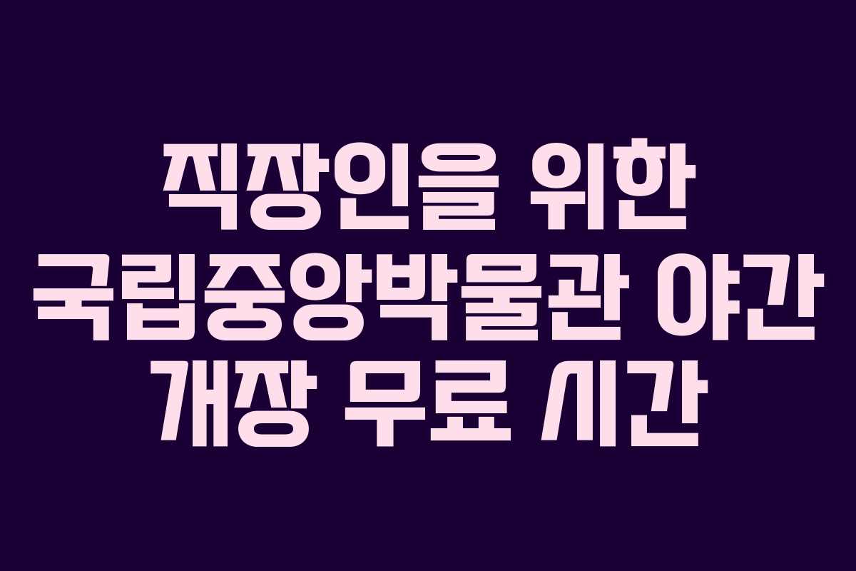 직장인을 위한 국립중앙박물관 야간 개장 무료 시간