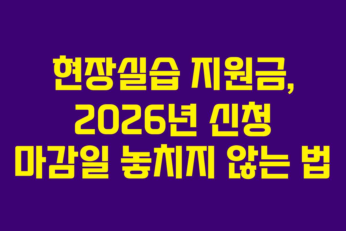 현장실습 지원금, 2026년 신청 마감일 놓치지 않는 법
