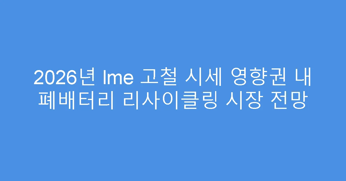 2026년 lme 고철 시세 영향권 내 폐배터리 리사이클링 시장 전망