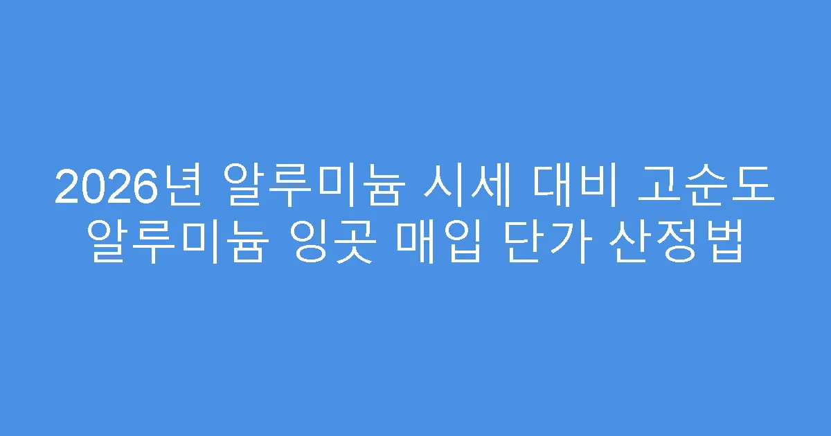 2026년 알루미늄 시세 대비 고순도 알루미늄 잉곳 매입 단가 산정법