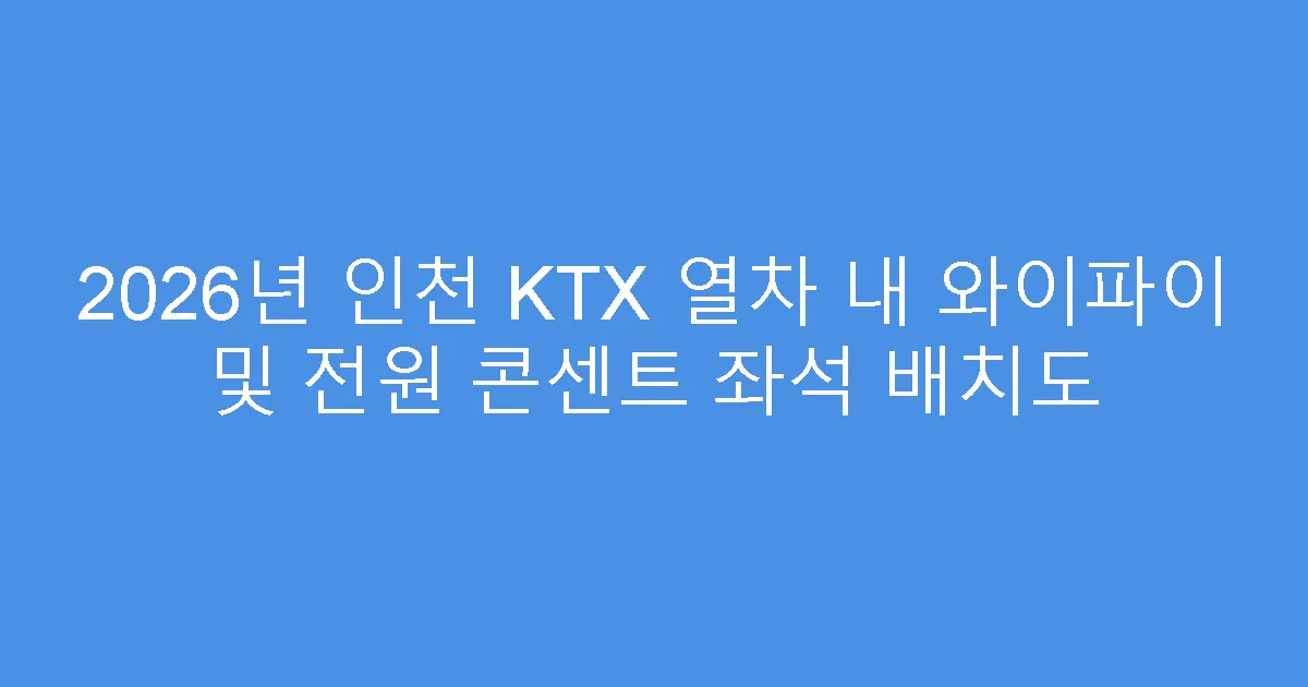 2026년 인천 KTX 열차 내 와이파이 및 전원 콘센트 좌석 배치도