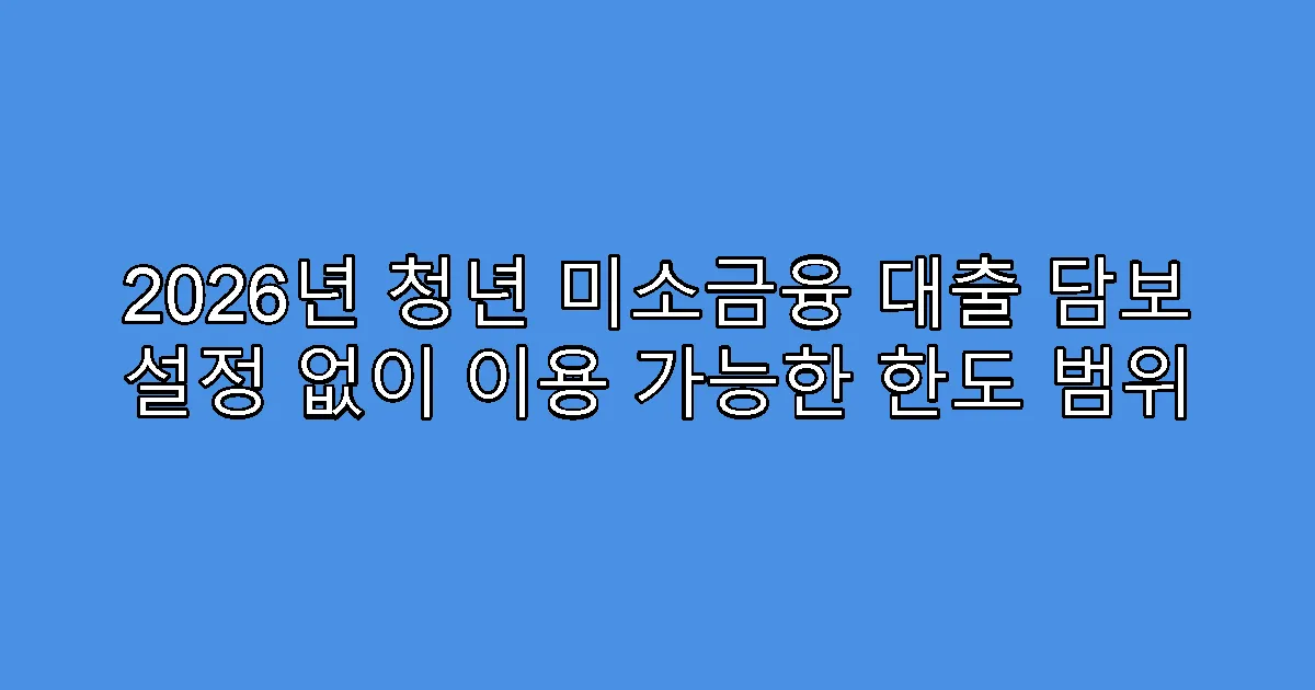 2026년 청년 미소금융 대출 담보 설정 없이 이용 가능한 한도 범위