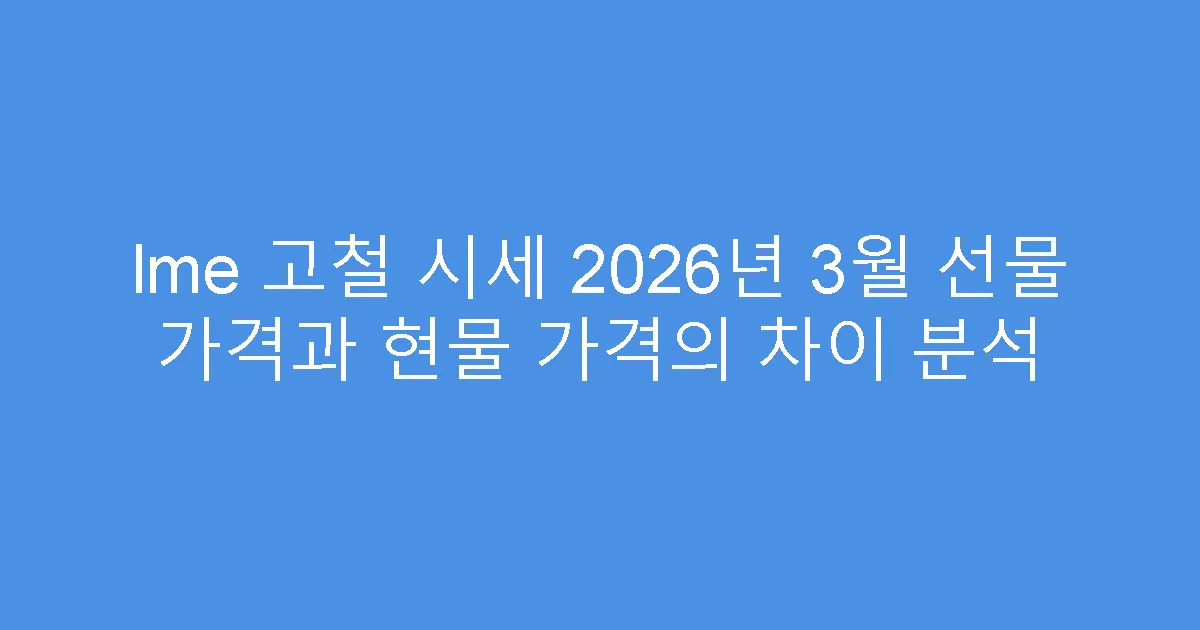 lme 고철 시세 2026년 3월 선물 가격과 현물 가격의 차이 분석