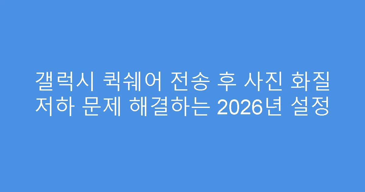갤럭시 퀵쉐어 전송 후 사진 화질 저하 문제 해결하는 2026년 설정