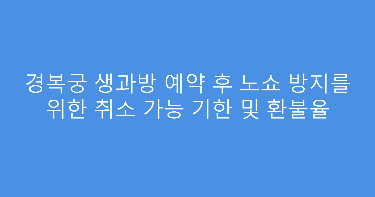 경복궁 생과방 예약 후 노쇼 방지를 위한 취소 가능 기한 및 환불율