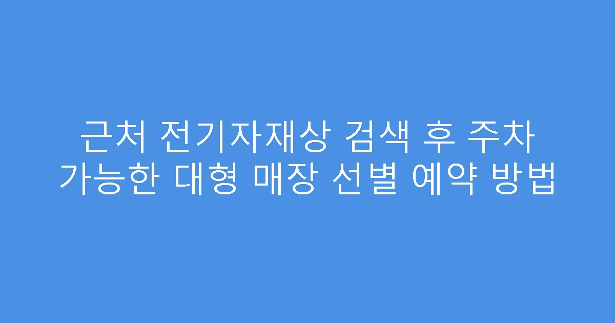 근처 전기자재상 검색 후 주차 가능한 대형 매장 선별 예약 방법