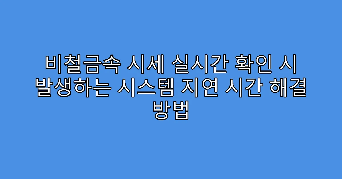 비철금속 시세 실시간 확인 시 발생하는 시스템 지연 시간 해결 방법