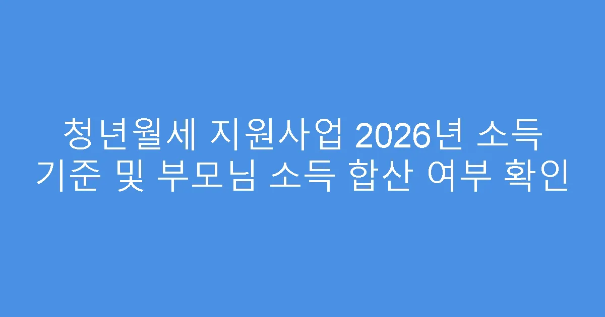청년월세 지원사업 2026년 소득 기준 및 부모님 소득 합산 여부 확인