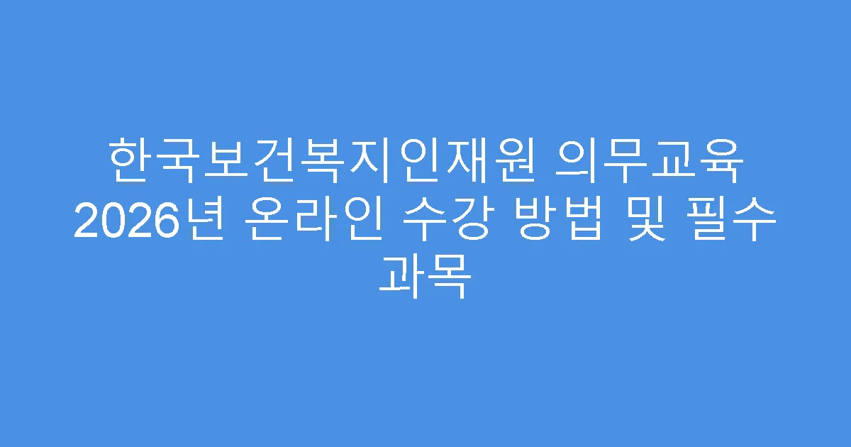 한국보건복지인재원 의무교육 2026년 온라인 수강 방법 및 필수 과목