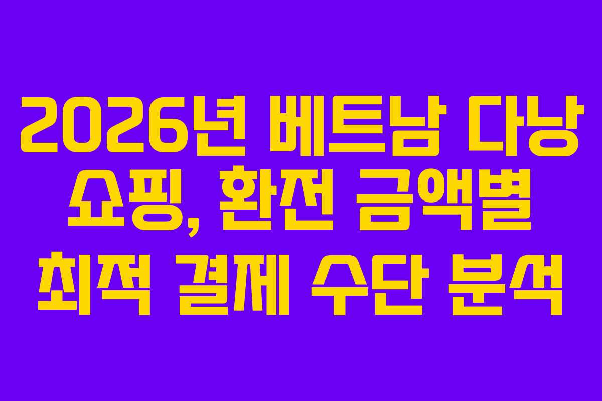 2026년 베트남 다낭 쇼핑, 환전 금액별 최적 결제 수단 분석