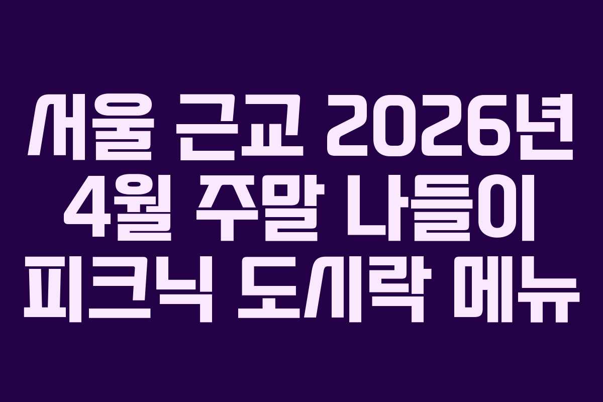 서울 근교 2026년 4월 주말 나들이 피크닉 도시락 메뉴