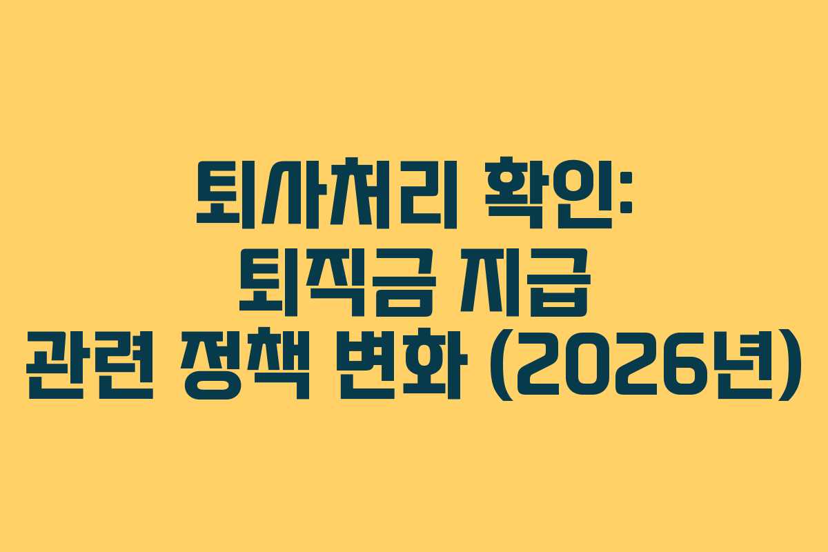 퇴사처리 확인: 퇴직금 지급 관련 정책 변화 (2026년)