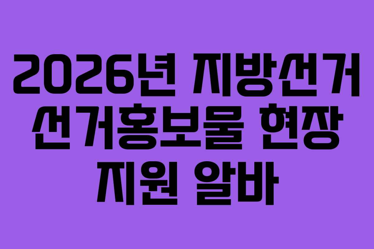 2026년 지방선거 선거홍보물 현장 지원 알바
