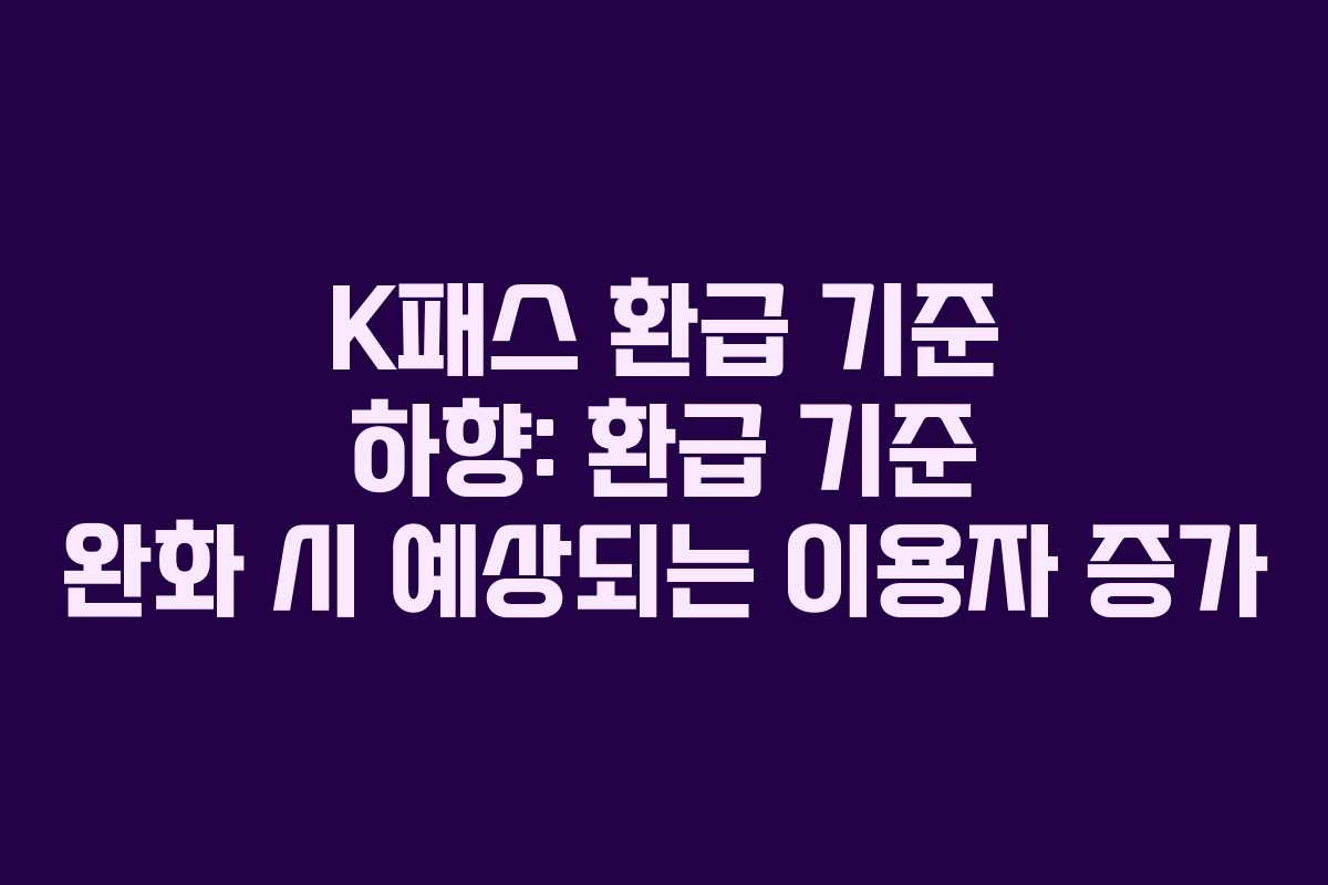 K패스 환급 기준 하향: 환급 기준 완화 시 예상되는 이용자 증가