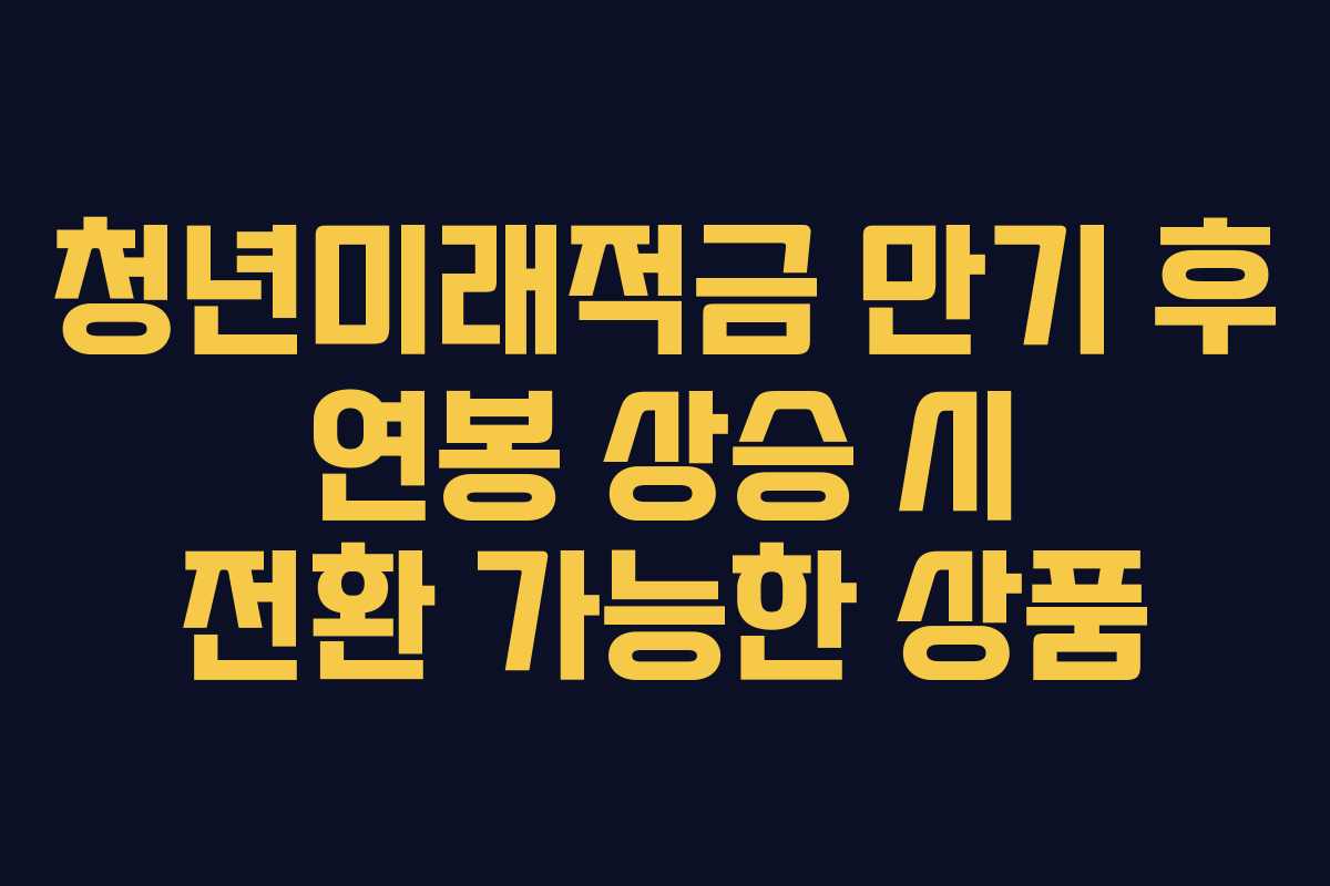 청년미래적금 만기 후 연봉 상승 시 전환 가능한 상품