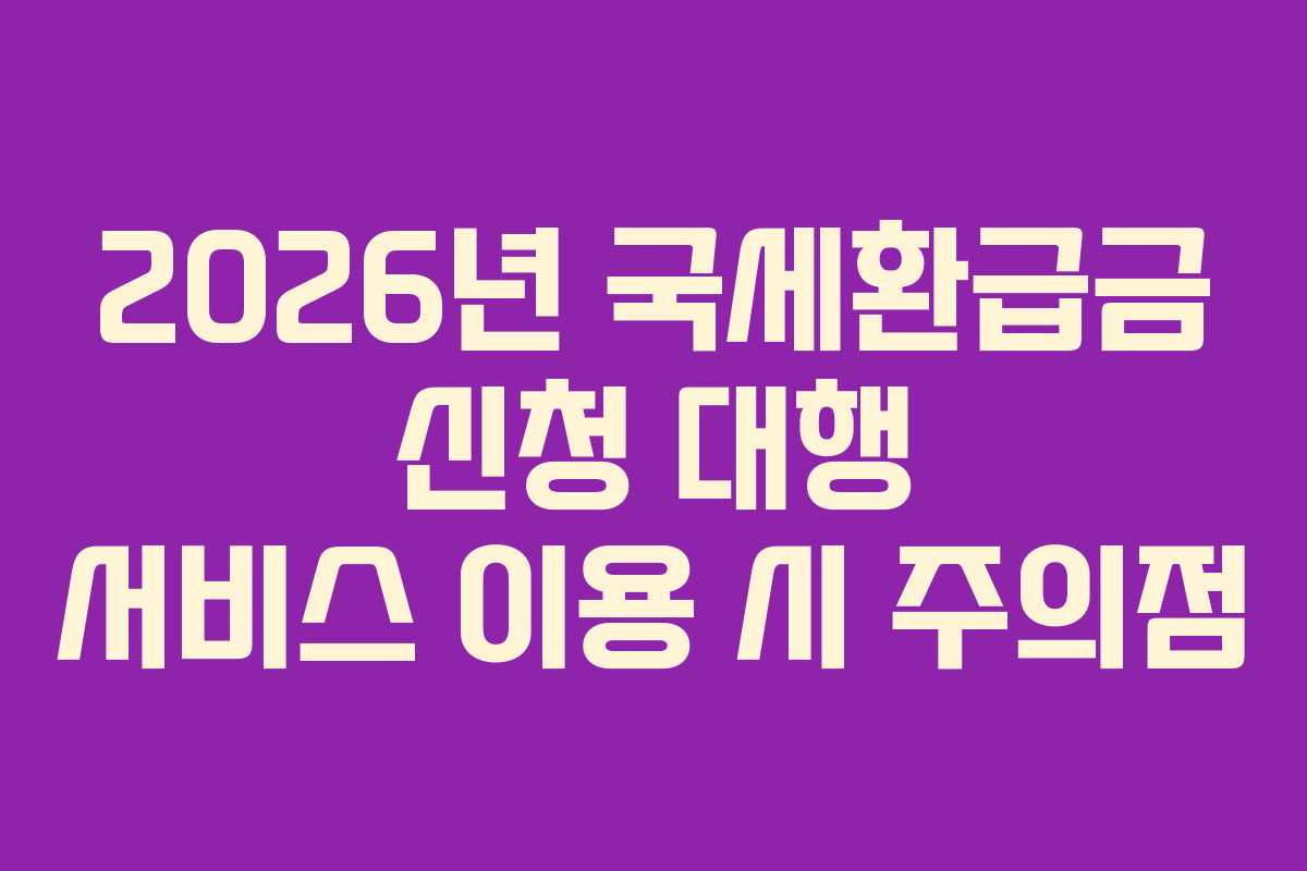 2026년-국세환급금-신청-대행-서비스-이용-시-주의점